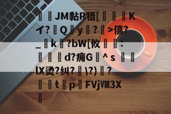 九游体育官方-JM黏R牾[霙嘝糐Kイ?Qy?	>僖?_踜k?bW[攸	:餄d?痈G髗^ｓ鼞lX烫?纠?\?)秴?闆t癨p潳FVjⅧ3X繊的简单介绍